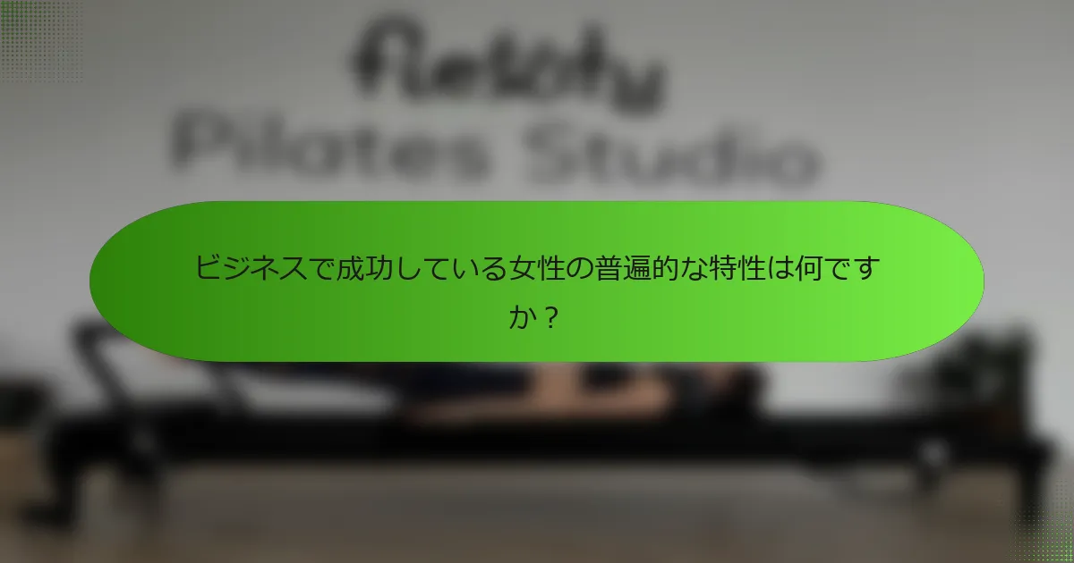ビジネスで成功している女性の普遍的な特性は何ですか？