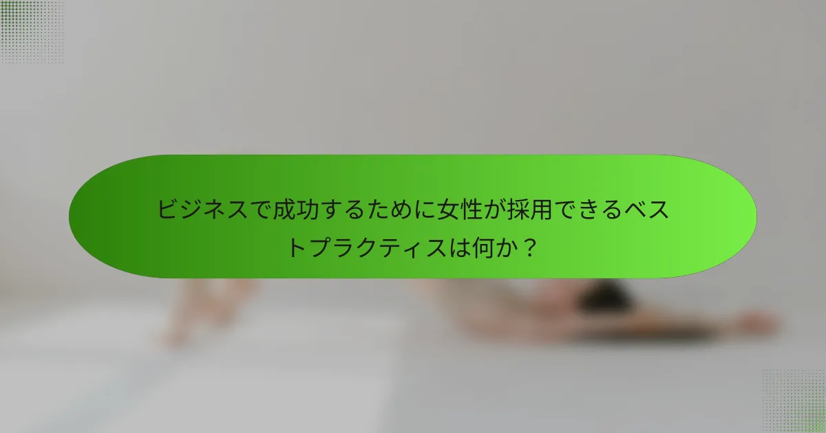 ビジネスで成功するために女性が採用できるベストプラクティスは何か？
