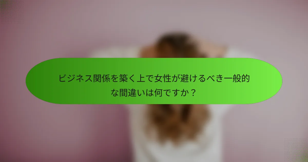 ビジネス関係を築く上で女性が避けるべき一般的な間違いは何ですか?