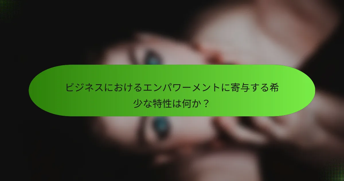 ビジネスにおけるエンパワーメントに寄与する希少な特性は何か？