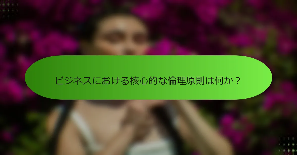 ビジネスにおける核心的な倫理原則は何か？