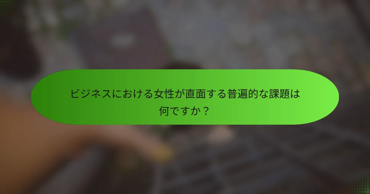 ビジネスにおける女性が直面する普遍的な課題は何ですか？