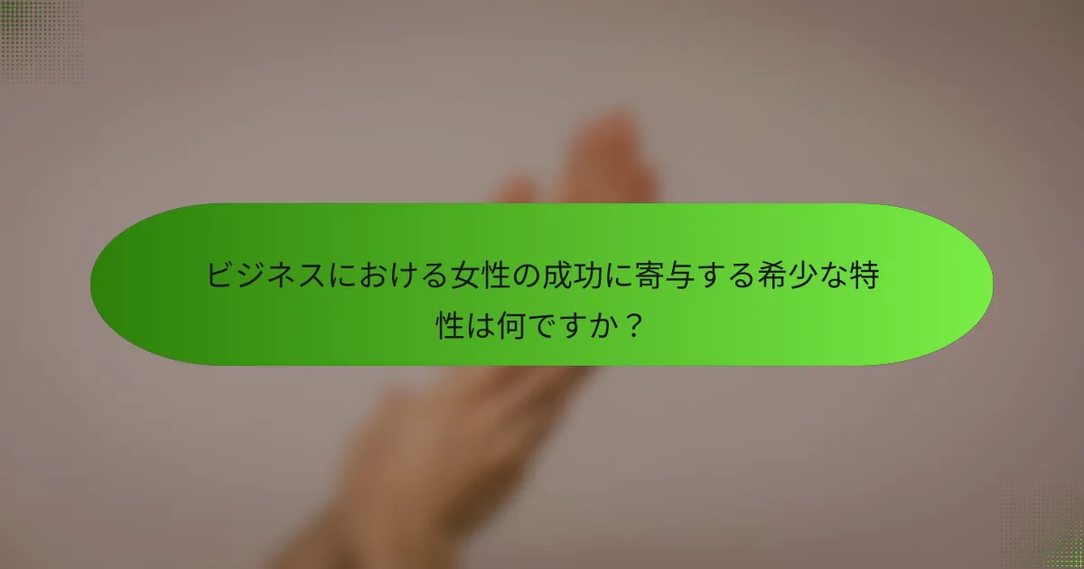 ビジネスにおける女性の成功に寄与する希少な特性は何ですか？