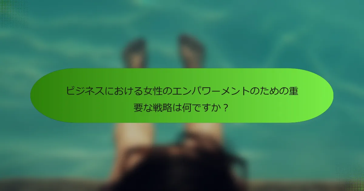 ビジネスにおける女性のエンパワーメントのための重要な戦略は何ですか？