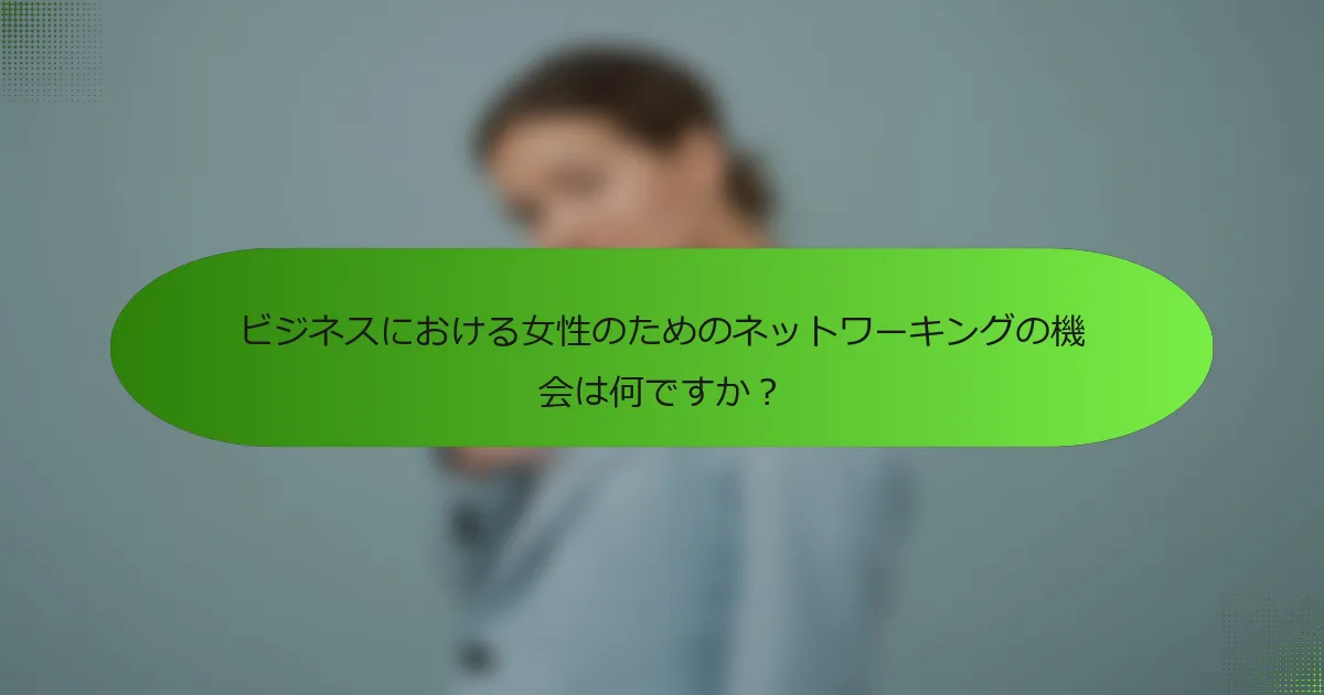 ビジネスにおける女性のためのネットワーキングの機会は何ですか？
