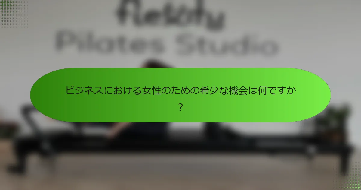 ビジネスにおける女性のための希少な機会は何ですか？
