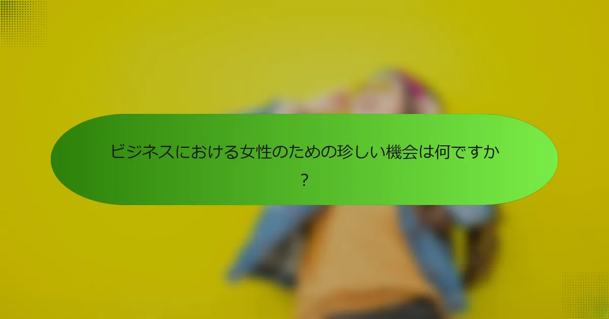 ビジネスにおける女性のための珍しい機会は何ですか？