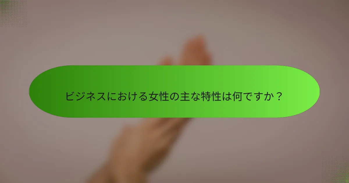 ビジネスにおける女性の主な特性は何ですか？