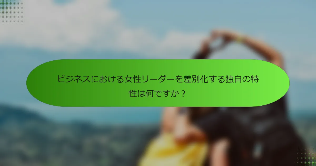 ビジネスにおける女性リーダーを差別化する独自の特性は何ですか？
