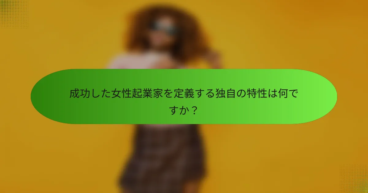 成功した女性起業家を定義する独自の特性は何ですか?