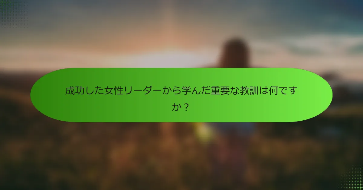 成功した女性リーダーから学んだ重要な教訓は何ですか？