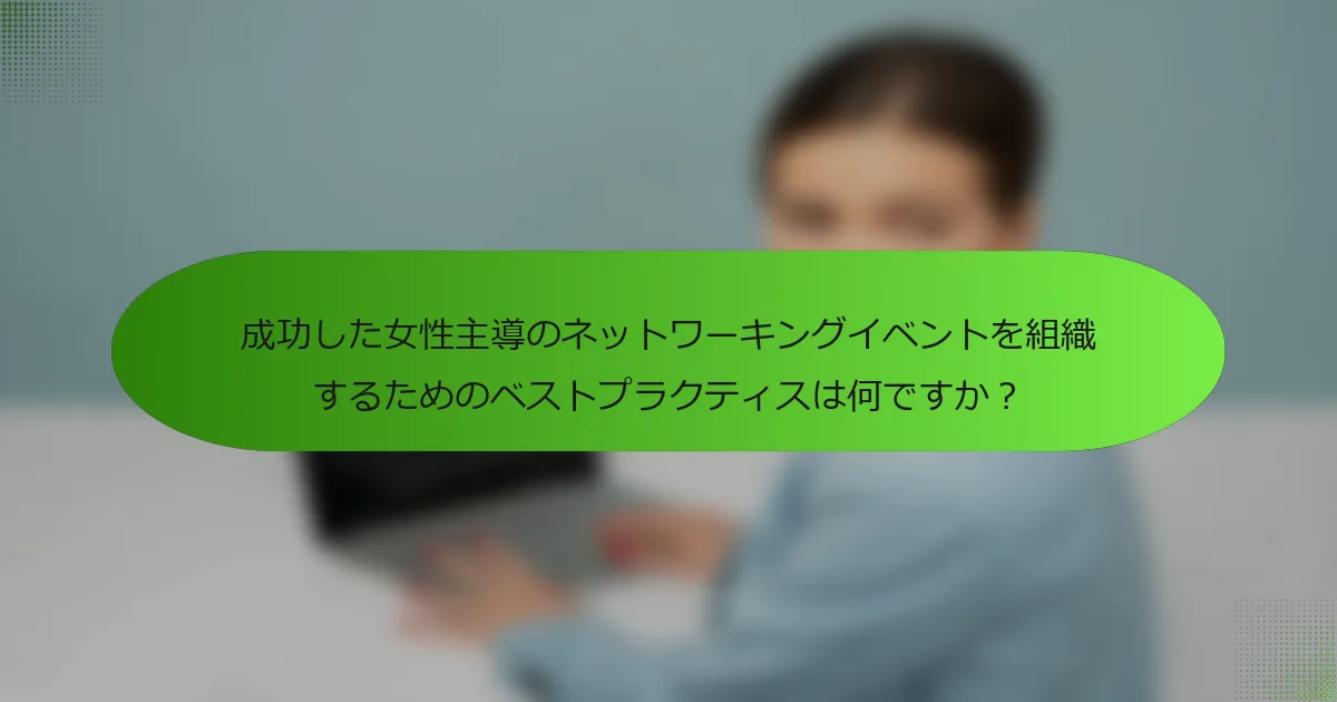 成功した女性主導のネットワーキングイベントを組織するためのベストプラクティスは何ですか？