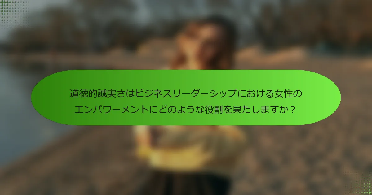 道徳的誠実さはビジネスリーダーシップにおける女性のエンパワーメントにどのような役割を果たしますか？