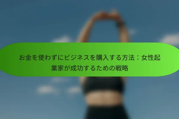 お金を使わずにビジネスを購入する方法:女性起業家が成功するための戦略