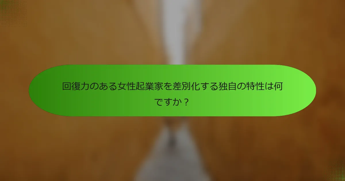 回復力のある女性起業家を差別化する独自の特性は何ですか？