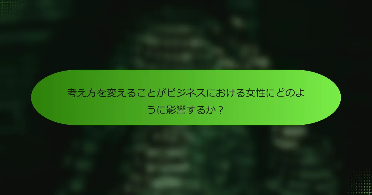 考え方を変えることがビジネスにおける女性にどのように影響するか？