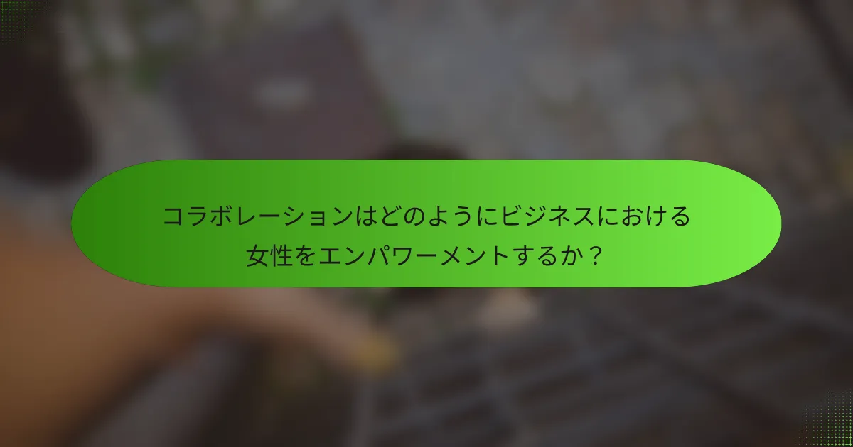 コラボレーションはどのようにビジネスにおける女性をエンパワーメントするか？