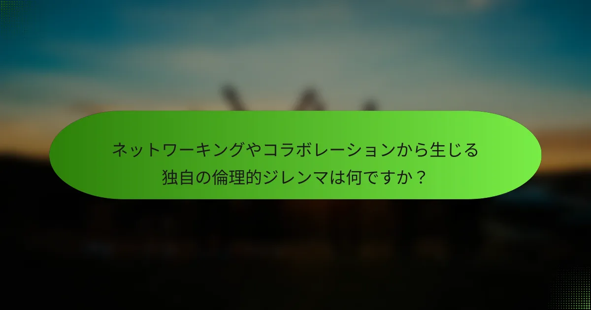 ネットワーキングやコラボレーションから生じる独自の倫理的ジレンマは何ですか？