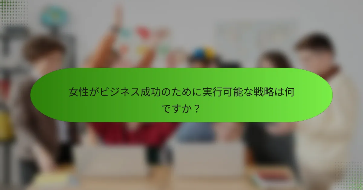 女性がビジネス成功のために実行可能な戦略は何ですか？