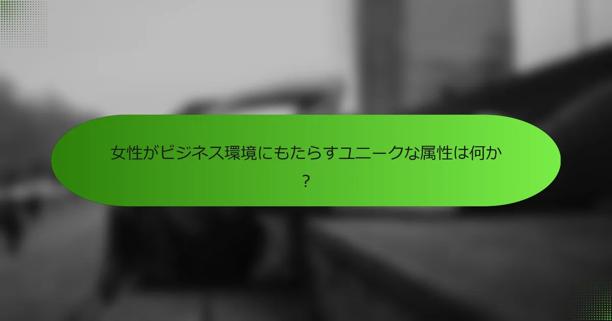 女性がビジネス環境にもたらすユニークな属性は何か？