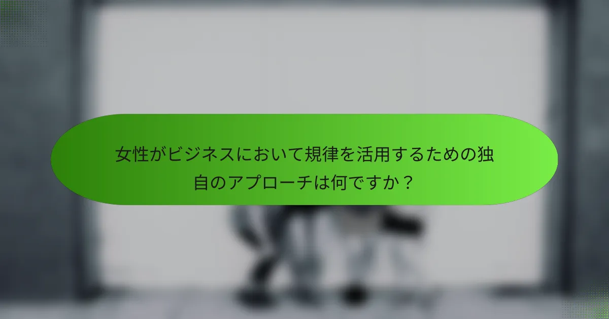 女性がビジネスにおいて規律を活用するための独自のアプローチは何ですか？