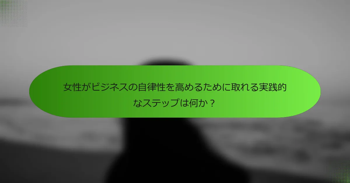 女性がビジネスの自律性を高めるために取れる実践的なステップは何か？