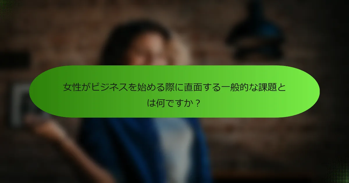 女性がビジネスを始める際に直面する一般的な課題とは何ですか？