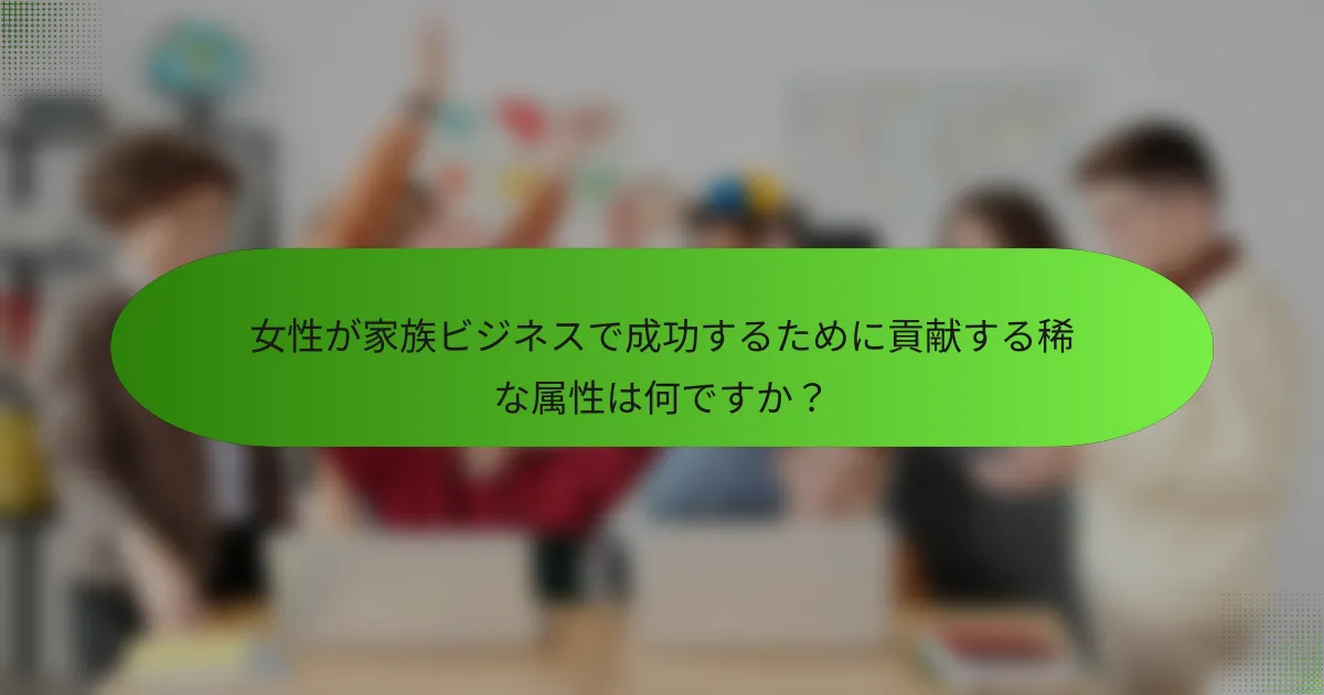 女性が家族ビジネスで成功するために貢献する稀な属性は何ですか？