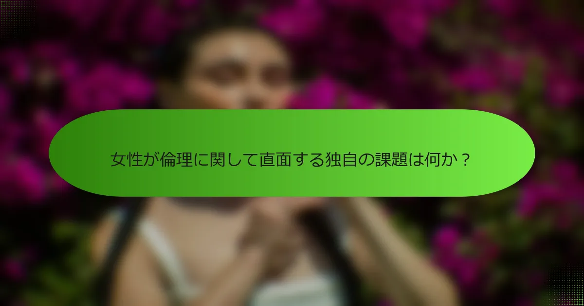 女性が倫理に関して直面する独自の課題は何か？