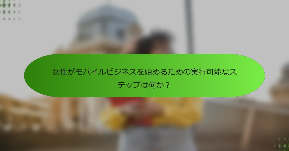 女性がモバイルビジネスを始めるための実行可能なステップは何か？