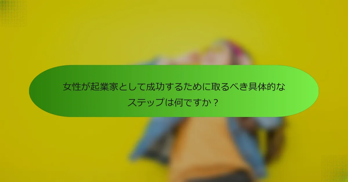 女性が起業家として成功するために取るべき具体的なステップは何ですか？