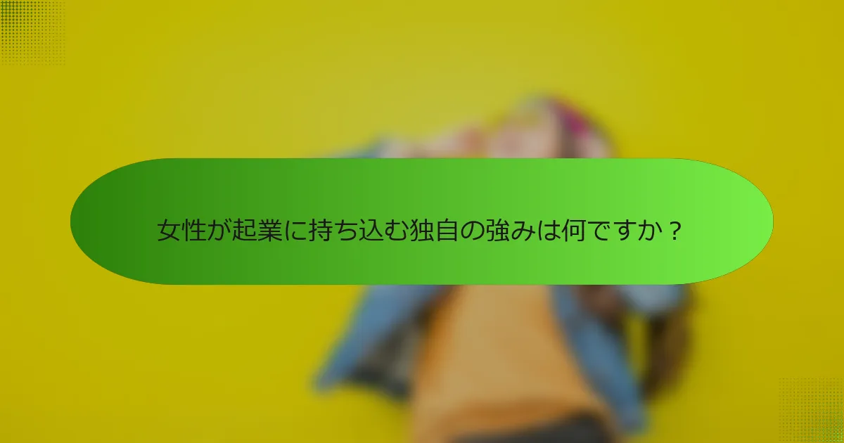 女性が起業に持ち込む独自の強みは何ですか？