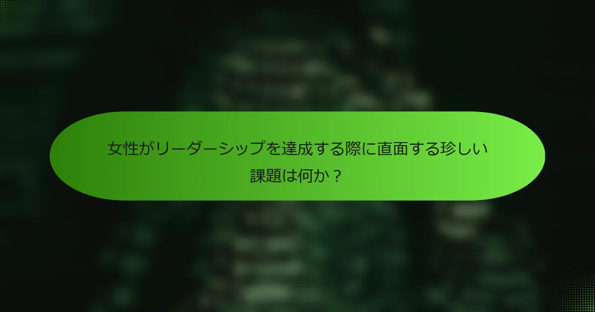 女性がリーダーシップを達成する際に直面する珍しい課題は何か？