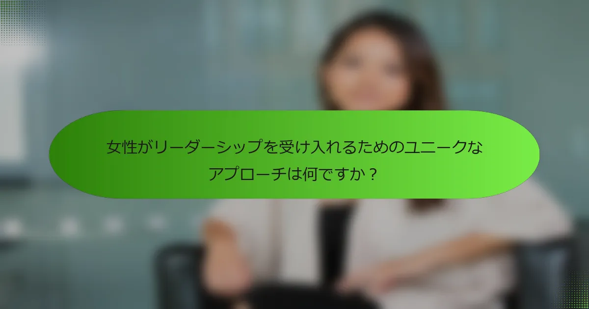 女性がリーダーシップを受け入れるためのユニークなアプローチは何ですか?