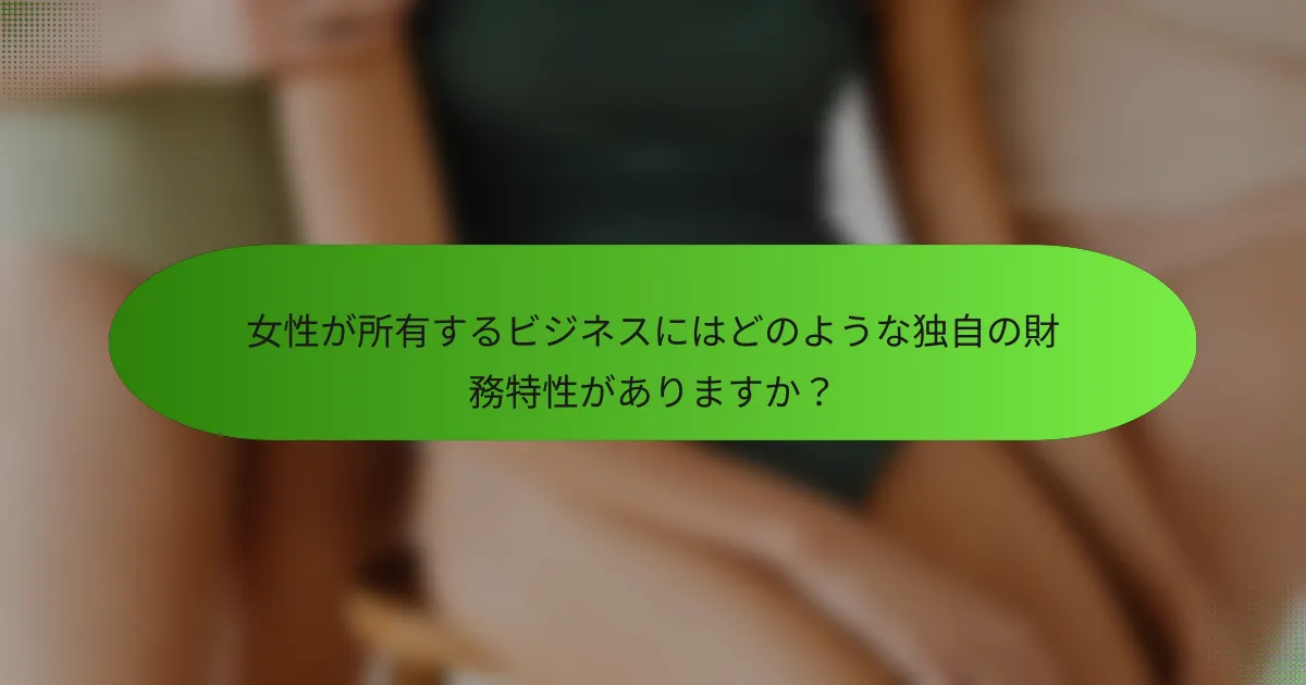 女性が所有するビジネスにはどのような独自の財務特性がありますか？