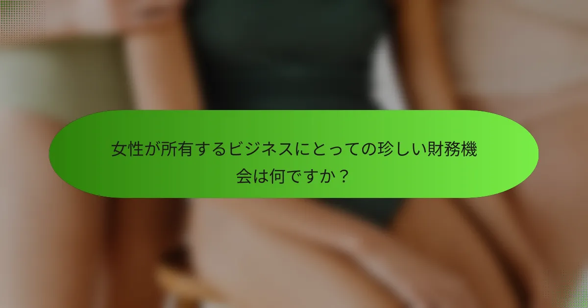 女性が所有するビジネスにとっての珍しい財務機会は何ですか？