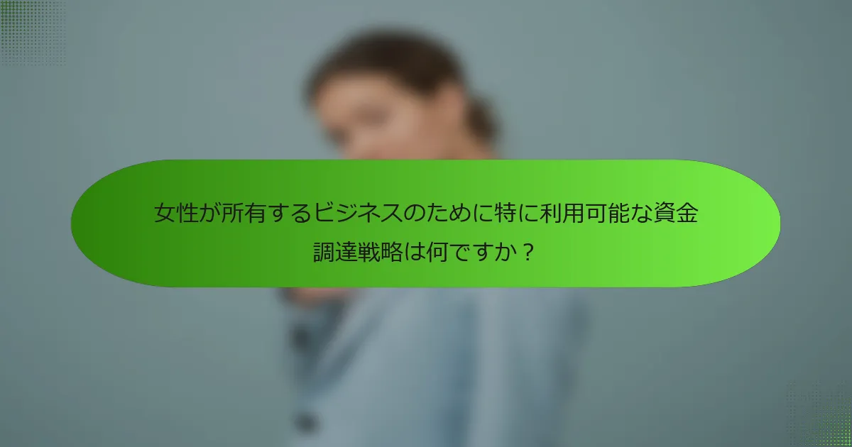 女性が所有するビジネスのために特に利用可能な資金調達戦略は何ですか？