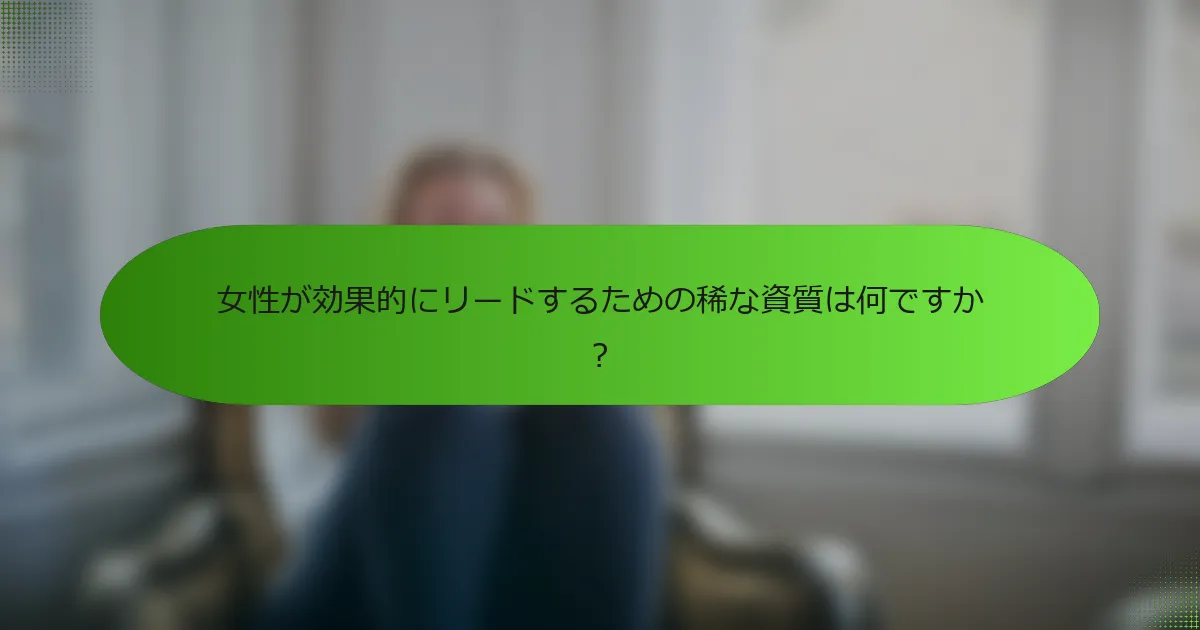 女性が効果的にリードするための稀な資質は何ですか？