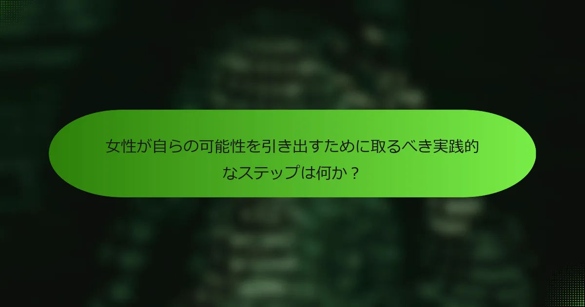 女性が自らの可能性を引き出すために取るべき実践的なステップは何か？