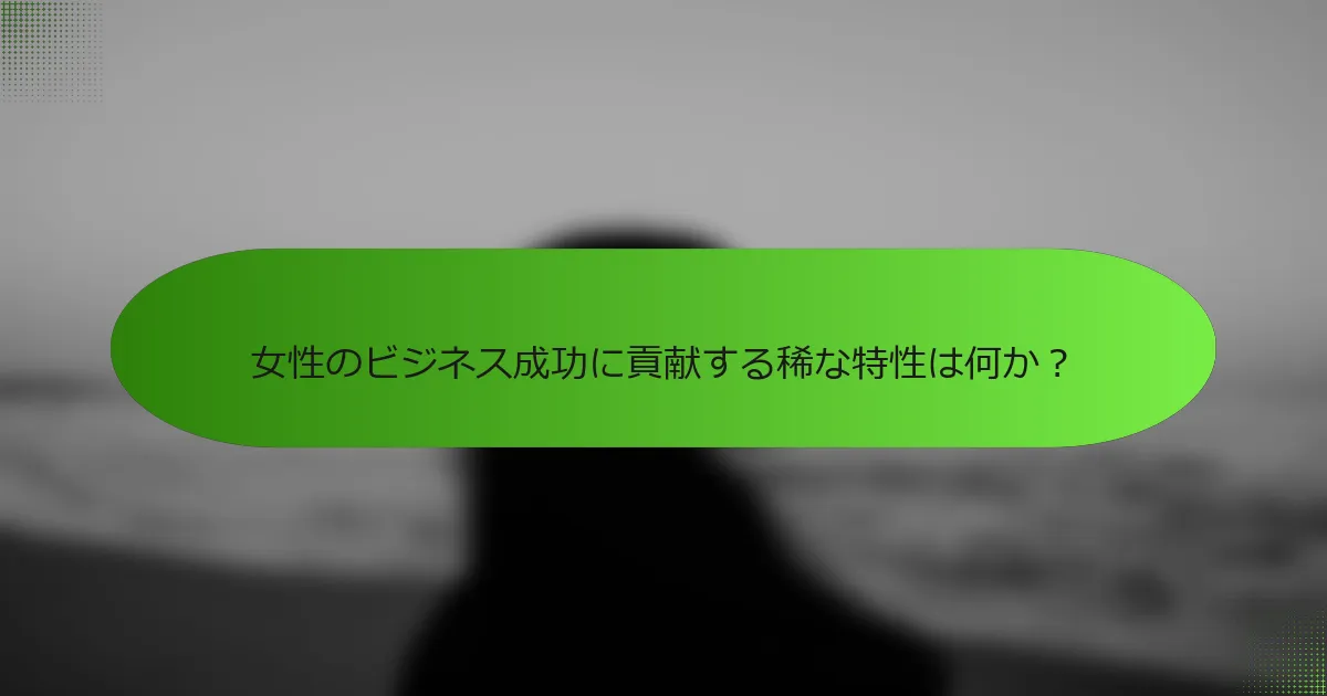 女性のビジネス成功に貢献する稀な特性は何か？