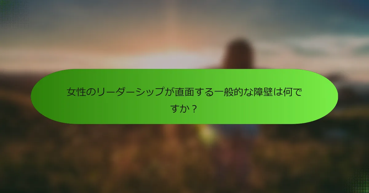 女性のリーダーシップが直面する一般的な障壁は何ですか？