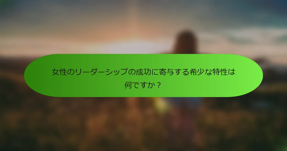 女性のリーダーシップの成功に寄与する希少な特性は何ですか？