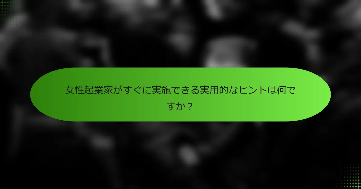 女性起業家がすぐに実施できる実用的なヒントは何ですか？