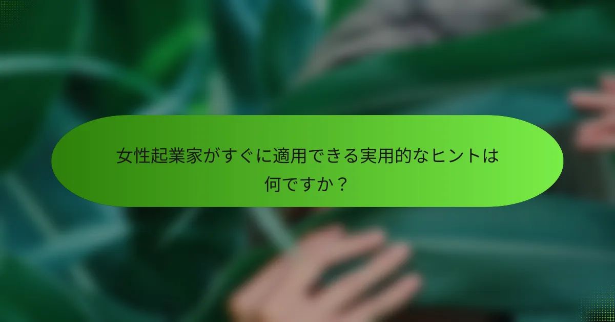 女性起業家がすぐに適用できる実用的なヒントは何ですか？