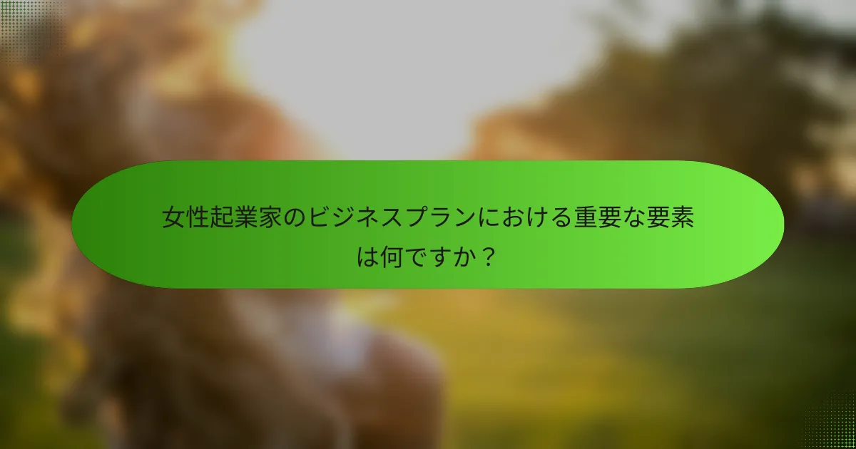 女性起業家のビジネスプランにおける重要な要素は何ですか？