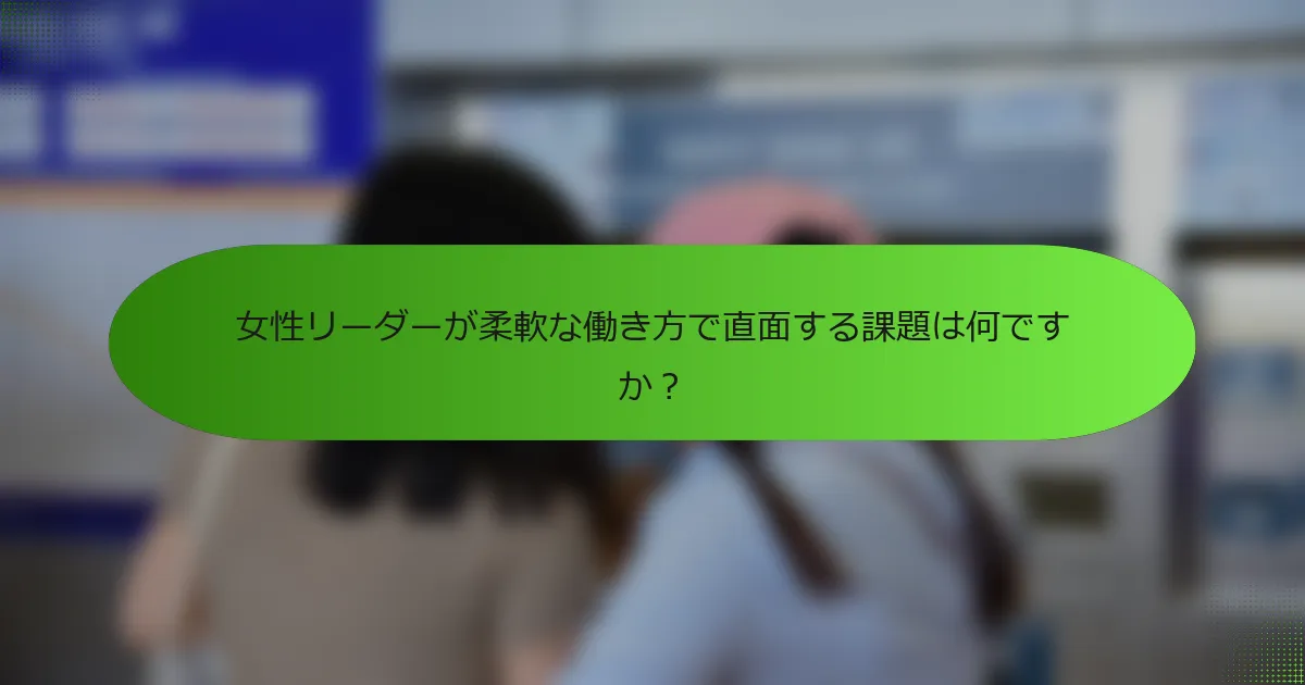 女性リーダーが柔軟な働き方で直面する課題は何ですか？