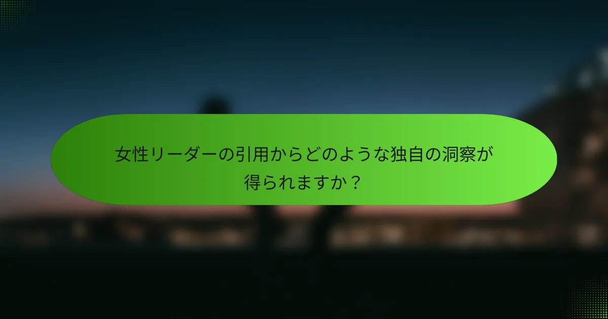 女性リーダーの引用からどのような独自の洞察が得られますか？