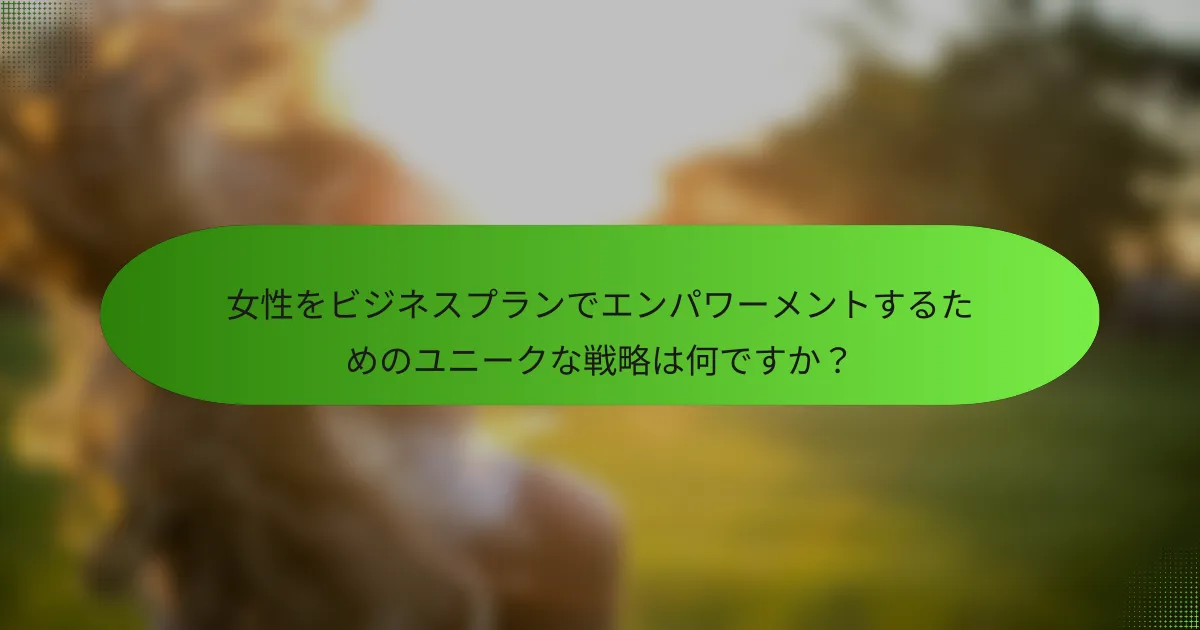 女性をビジネスプランでエンパワーメントするためのユニークな戦略は何ですか？