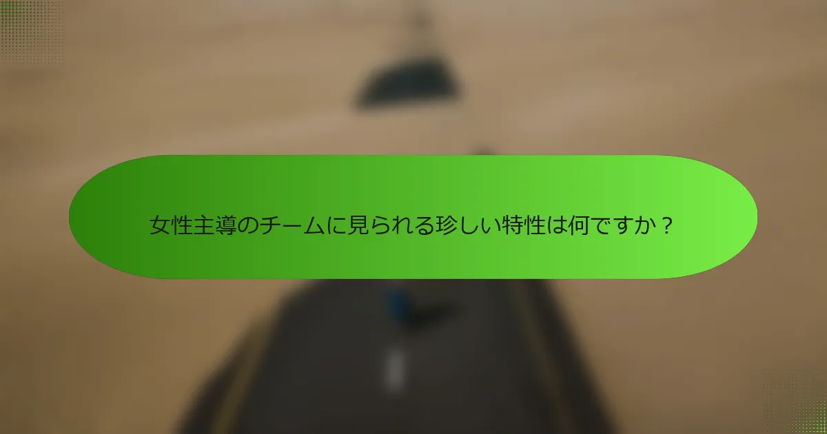 女性主導のチームに見られる珍しい特性は何ですか？