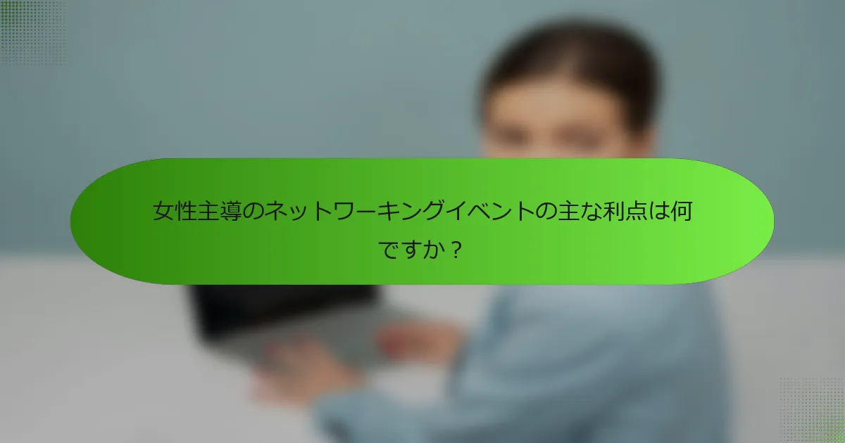 女性主導のネットワーキングイベントの主な利点は何ですか？